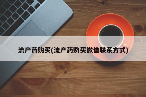 打胎药在线购买联系微信流产药购买(流产药购买微信联系方式)