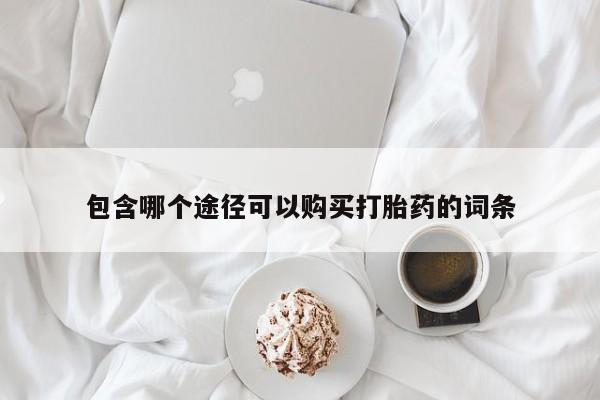 打胎药在线购买联系微信包含哪个途径可以购买打胎药的词条