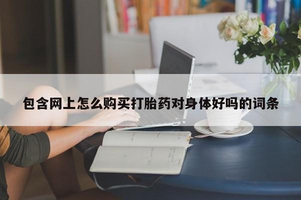 打胎药在线购买联系微信包含网上怎么购买打胎药对身体好吗的词条