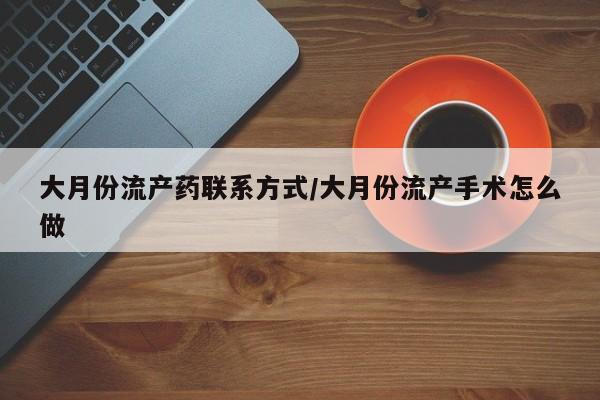 打胎药在线购买联系微信大月份流产药联系方式/大月份流产手术怎么做