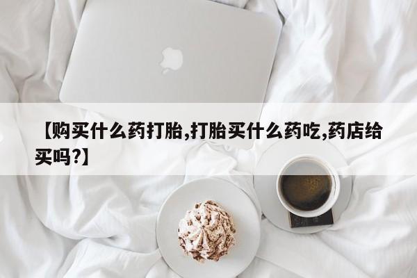 打胎药在线购买联系微信【购买什么药打胎,打胎买什么药吃,药店给买吗?】