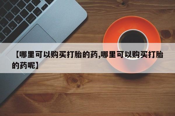 打胎药在线购买联系微信【哪里可以购买打胎的药,哪里可以购买打胎的药呢】