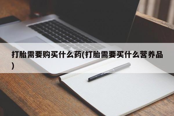 打胎药在线购买联系微信打胎需要购买什么药(打胎需要买什么营养品)