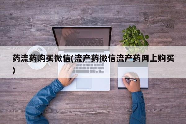 打胎药在线购买联系微信药流药购买微信(流产药微信流产药网上购买)