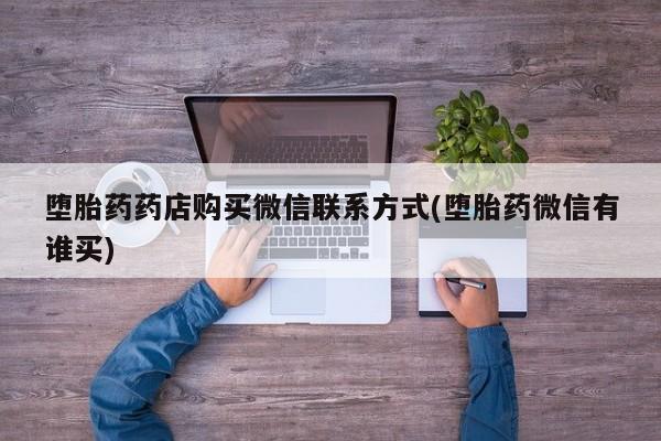 打胎药在线购买联系微信堕胎药药店购买微信联系方式(堕胎药微信有谁买)