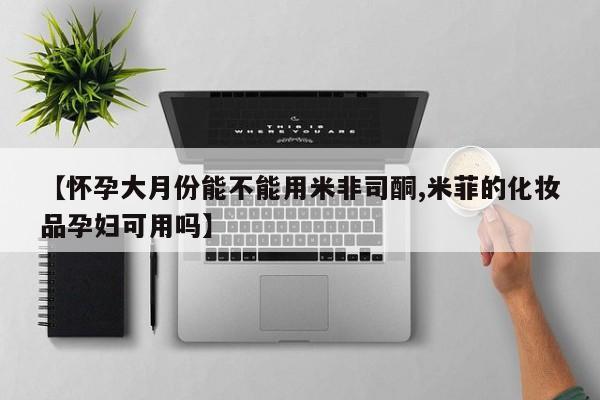 打胎药在线购买联系微信【怀孕大月份能不能用米非司酮,米菲的化妆品孕妇可用吗】