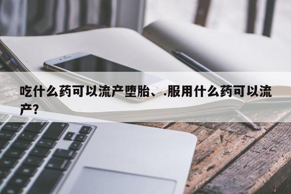 打胎药在线购买联系微信吃什么药可以流产堕胎、.服用什么药可以流产？