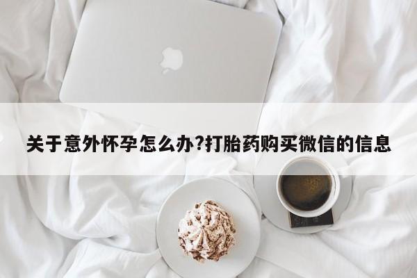 打胎药在线购买联系微信关于意外怀孕怎么办?打胎药购买微信的信息