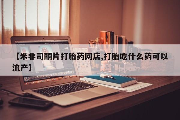 打胎药在线购买联系微信【米非司酮片打胎药网店,打胎吃什么药可以流产】
