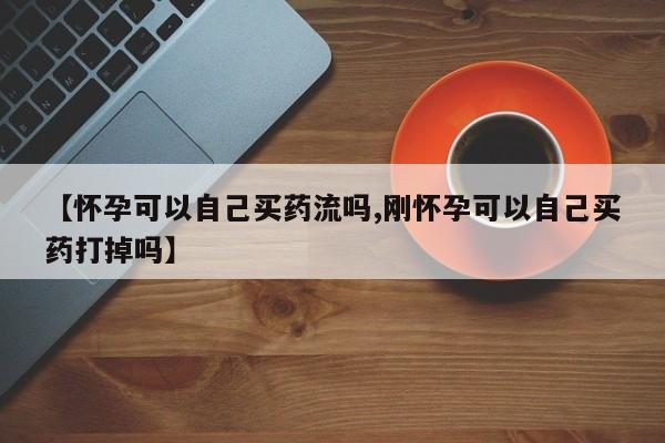 打胎药在线购买联系微信【怀孕可以自己买药流吗,刚怀孕可以自己买药打掉吗】