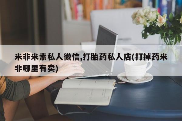 打胎药在线购买联系微信米非米索私人微信,打胎药私人店(打掉药米非哪里有卖)